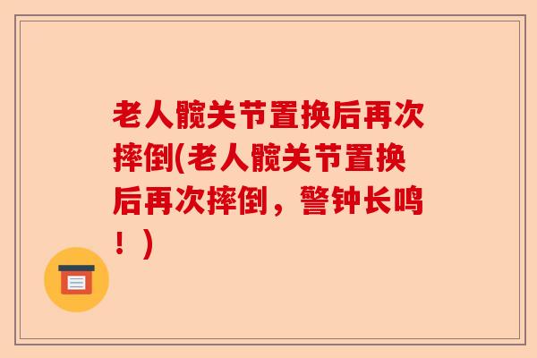 老人髋关节置换后再次摔倒(老人髋关节置换后再次摔倒，警钟长鸣！)