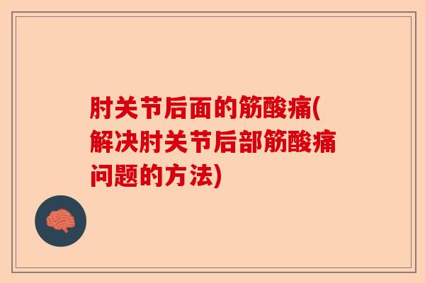 肘关节后面的筋酸痛(解决肘关节后部筋酸痛问题的方法)