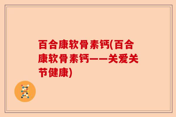 百合康软骨素钙(百合康软骨素钙——关爱关节健康) 百合康软骨素钙(百合康软骨素钙——关爱关节健康)