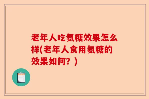 老年人吃氨糖效果怎么样(老年人食用氨糖的效果如何？)