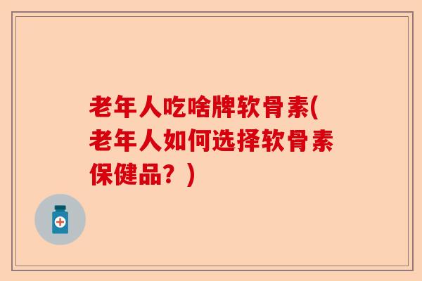 老年人吃啥牌软骨素(老年人如何选择软骨素保健品？)