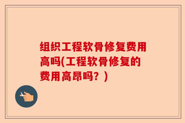 组织工程软骨修复费用高吗(工程软骨修复的费用高昂吗？)