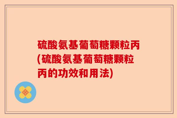 硫酸氨基葡萄糖颗粒丙(硫酸氨基葡萄糖颗粒丙的功效和用法)