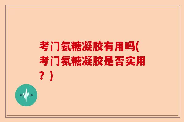 考门氨糖凝胶有用吗(考门氨糖凝胶是否实用？)