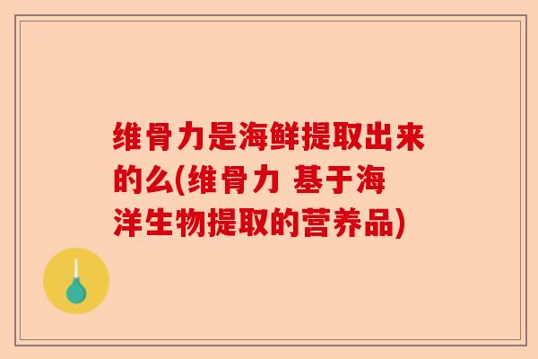 维骨力是海鲜提取出来的么(维骨力 基于海洋生物提取的营养品)