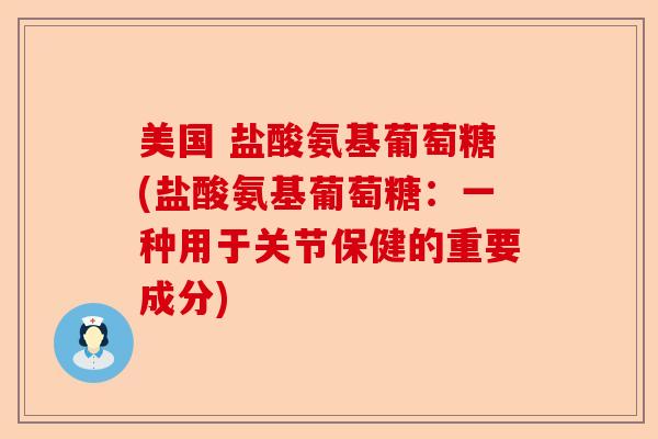 美国 盐酸氨基葡萄糖(盐酸氨基葡萄糖：一种用于关节保健的重要成分)
