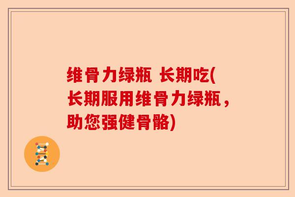 维骨力绿瓶 长期吃(长期服用维骨力绿瓶，助您强健骨骼)