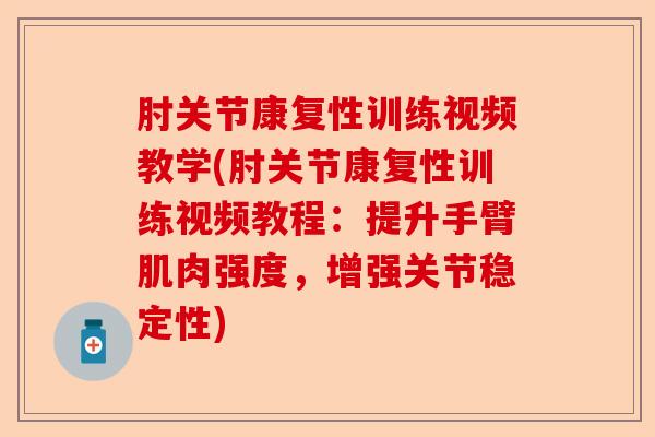 肘关节康复性训练视频教学(肘关节康复性训练视频教程：提升手臂肌肉强度，增强关节稳定性)