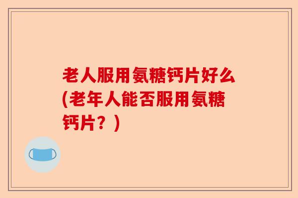 老人服用氨糖钙片好么(老年人能否服用氨糖钙片?) 老人服用氨糖钙片好么(老年人能否服用氨糖钙片?)
