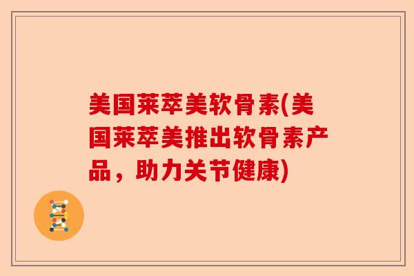 美国莱萃美软骨素(美国莱萃美推出软骨素产品，助力关节健康)