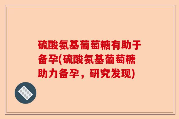 硫酸氨基葡萄糖有助于备孕(硫酸氨基葡萄糖助力备孕，研究发现)