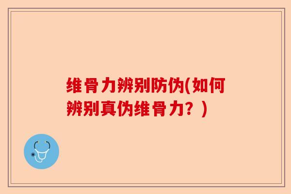 维骨力辨别防伪(如何辨别真伪维骨力？)