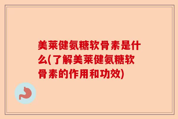 美莱健氨糖软骨素是什么(了解美莱健氨糖软骨素的作用和功效)