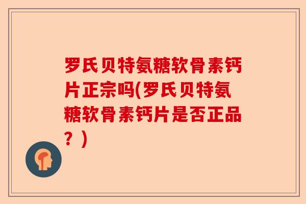 罗氏贝特氨糖软骨素钙片正宗吗(罗氏贝特氨糖软骨素钙片是否正品？)