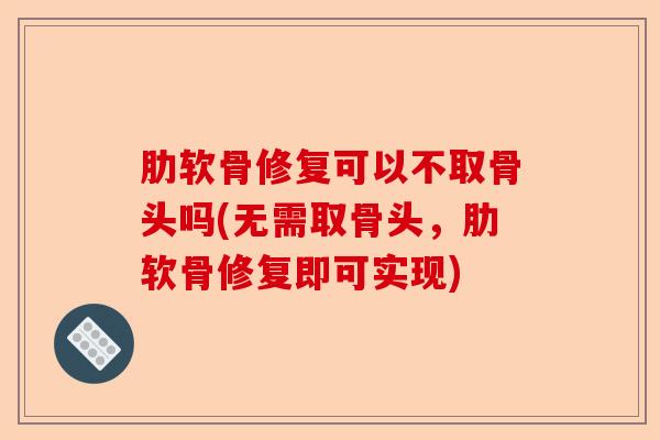 肋软骨修复可以不取骨头吗(无需取骨头,肋软骨修复即可实现) 肋软骨修复可以不取骨头吗(无需取骨头,肋软骨修复即可实现)