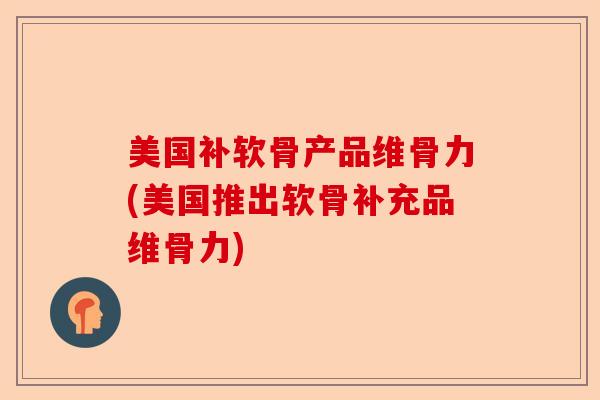 美国补软骨产品维骨力(美国推出软骨补充品维骨力)