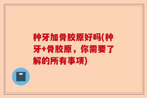 种牙加骨胶原好吗(种牙+骨胶原，你需要了解的所有事项)