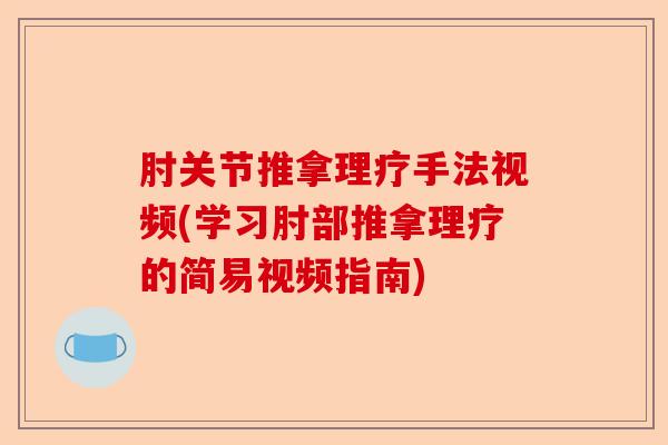 肘关节推拿理疗手法视频(学习肘部推拿理疗的简易视频指南)