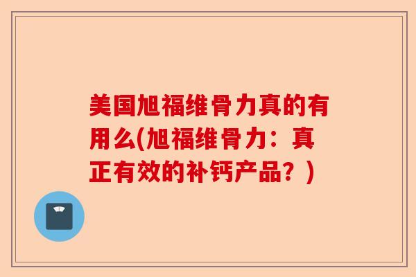 美国旭福维骨力真的有用么(旭福维骨力：真正有效的补钙产品？)