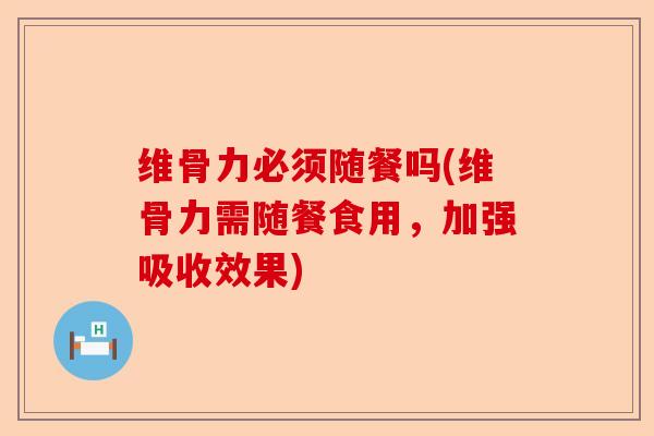 维骨力必须随餐吗(维骨力需随餐食用，加强吸收效果)