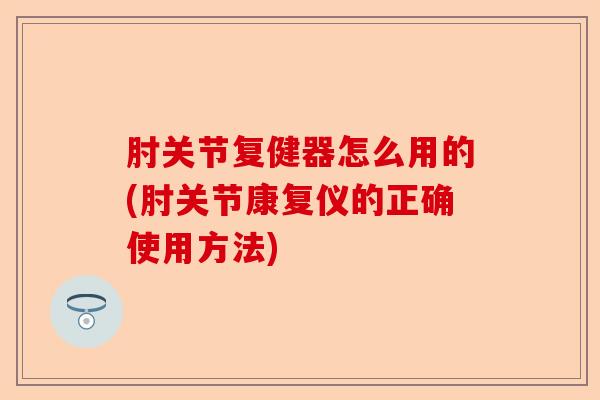 肘关节复健器怎么用的(肘关节康复仪的正确使用方法)