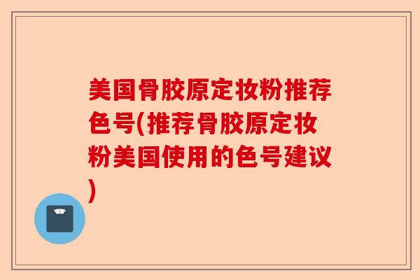 美国骨胶原定妆粉推荐色号(推荐骨胶原定妆粉美国使用的色号建议)