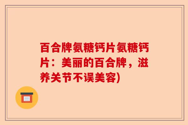 百合牌氨糖钙片氨糖钙片：美丽的百合牌，滋养关节不误美容)