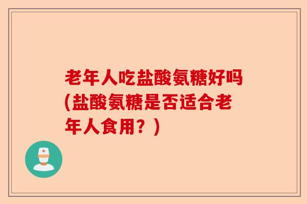 老年人吃盐酸氨糖好吗(盐酸氨糖是否适合老年人食用？)