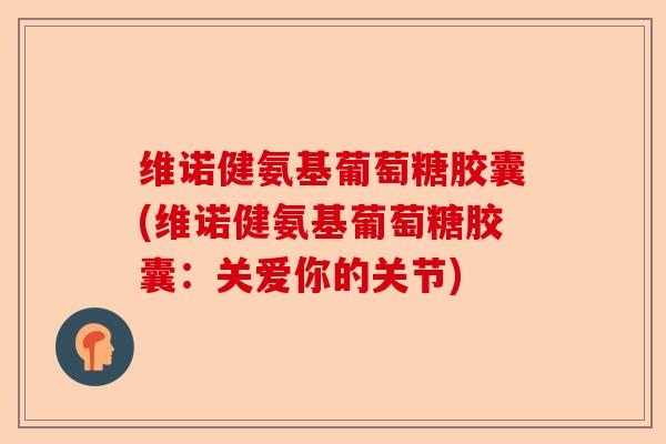 维诺健氨基葡萄糖胶囊(维诺健氨基葡萄糖胶囊：关爱你的关节)
