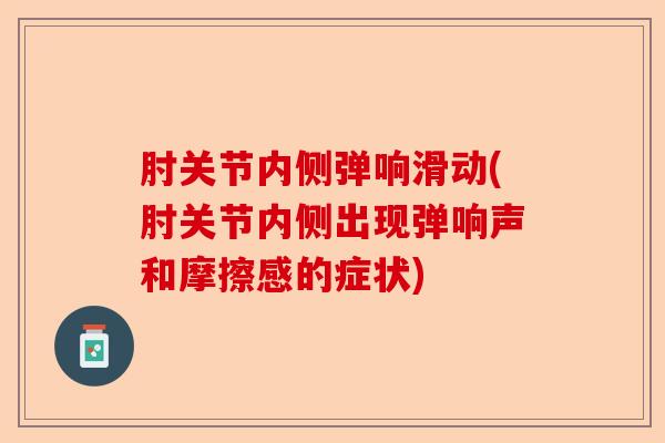 肘关节内侧弹响滑动(肘关节内侧出现弹响声和摩擦感的症状)