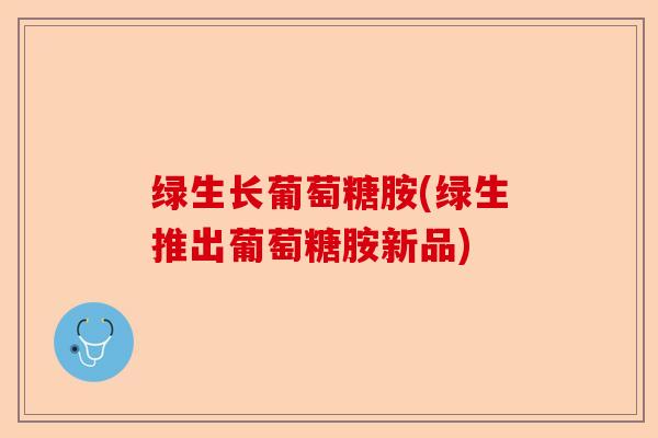 绿生长葡萄糖胺(绿生推出葡萄糖胺新品)