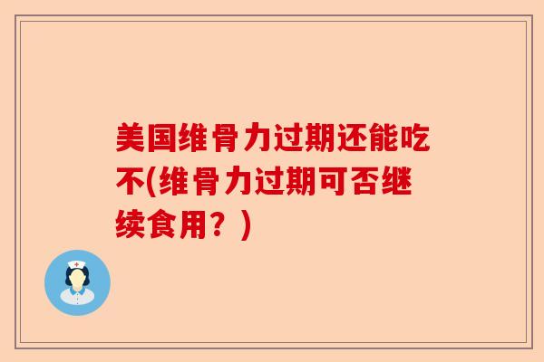 美国维骨力过期还能吃不(维骨力过期可否继续食用？)