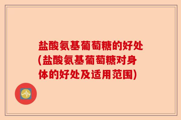 盐酸氨基葡萄糖的好处(盐酸氨基葡萄糖对身体的好处及适用范围)