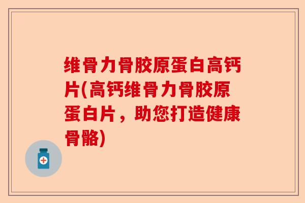 维骨力骨胶原蛋白高钙片(高钙维骨力骨胶原蛋白片，助您打造健康骨骼)