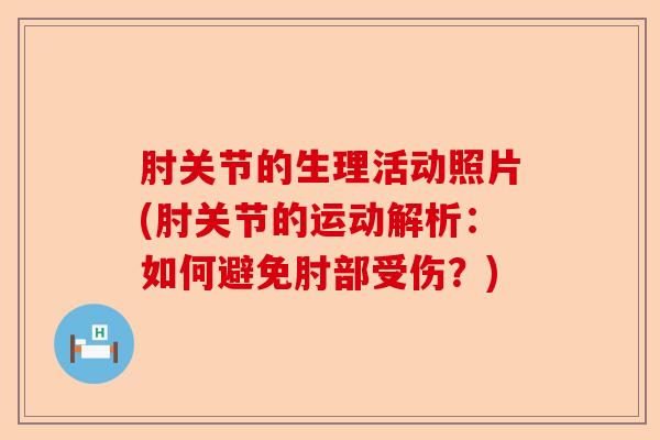 肘关节的生理活动照片(肘关节的运动解析:如何避免肘部受伤?) 肘关节的生理活动照片(肘关节的运动解析:如何避免肘部受伤?)