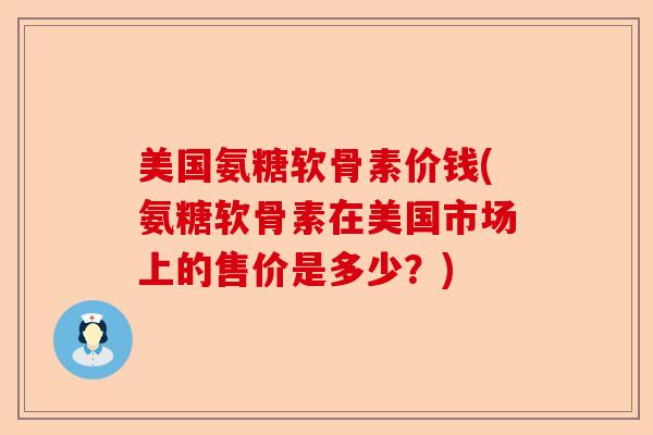 美国氨糖软骨素价钱(氨糖软骨素在美国市场上的售价是多少？)