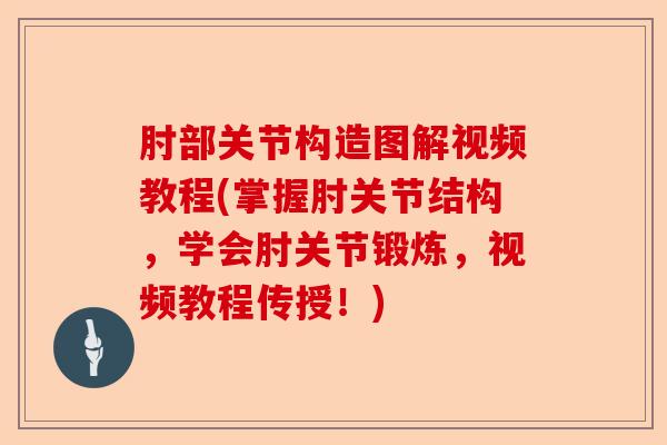 肘部关节构造图解视频教程(掌握肘关节结构，学会肘关节锻炼，视频教程传授！)