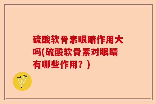 硫酸软骨素眼睛作用大吗(硫酸软骨素对眼睛有哪些作用？)