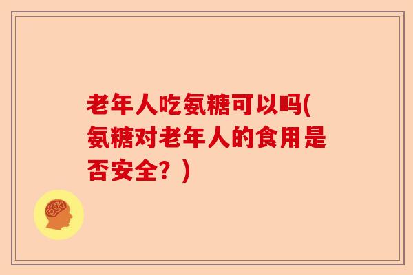 老年人吃氨糖可以吗(氨糖对老年人的食用是否安全?) 老年人吃氨糖可以吗(氨糖对老年人的食用是否安全?)