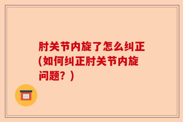 肘关节内旋了怎么纠正(如何纠正肘关节内旋问题?) 肘关节内旋了怎么纠正(如何纠正肘关节内旋问题?)