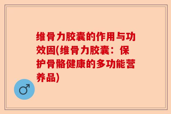 维骨力胶囊的作用与功效固(维骨力胶囊：保护骨骼健康的多功能营养品)
