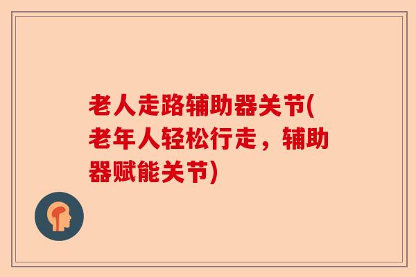 老人走路辅助器关节(老年人轻松行走，辅助器赋能关节)