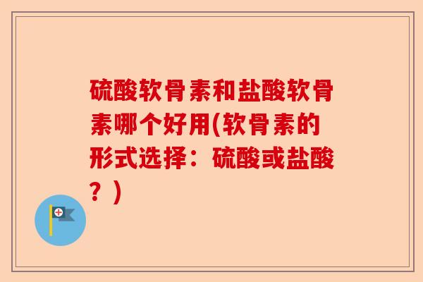硫酸软骨素和盐酸软骨素哪个好用(软骨素的形式选择：硫酸或盐酸？)