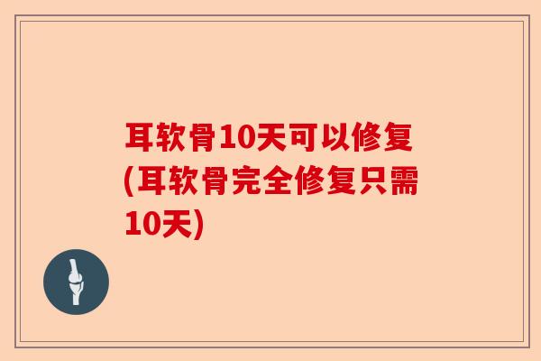耳软骨10天可以修复(耳软骨完全修复只需10天)