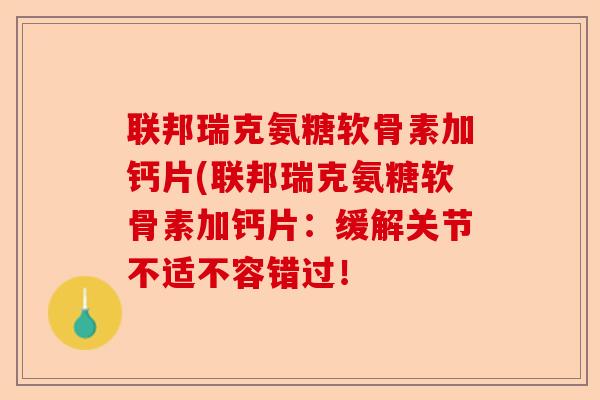 联邦瑞克氨糖软骨素加钙片(联邦瑞克氨糖软骨素加钙片：缓解关节不适不容错过！