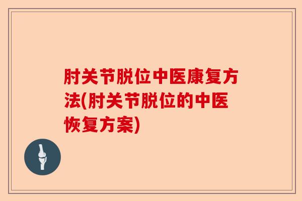肘关节脱位中医康复方法(肘关节脱位的中医恢复方案)