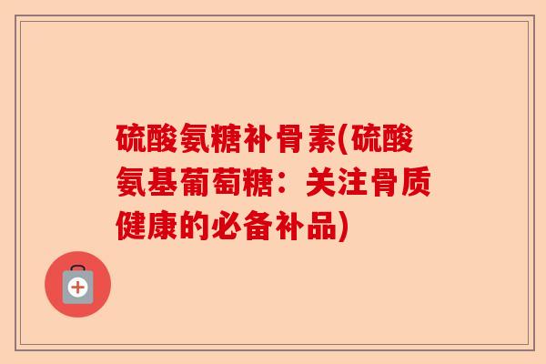 硫酸氨糖补骨素(硫酸氨基葡萄糖：关注骨质健康的必备补品)