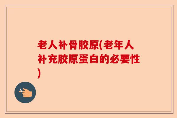 老人补骨胶原(老年人补充胶原蛋白的必要性)