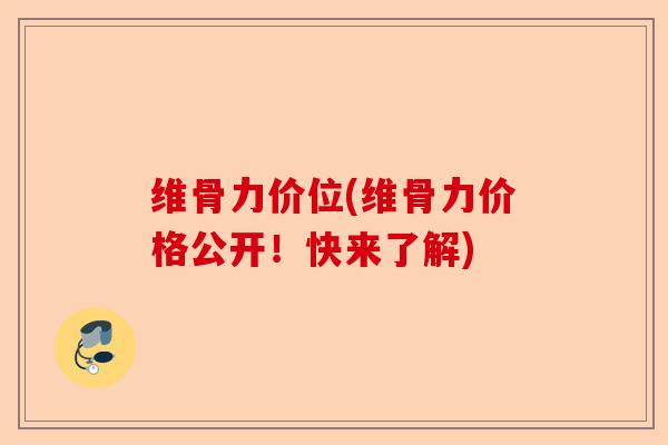维骨力价位(维骨力价格公开！快来了解)