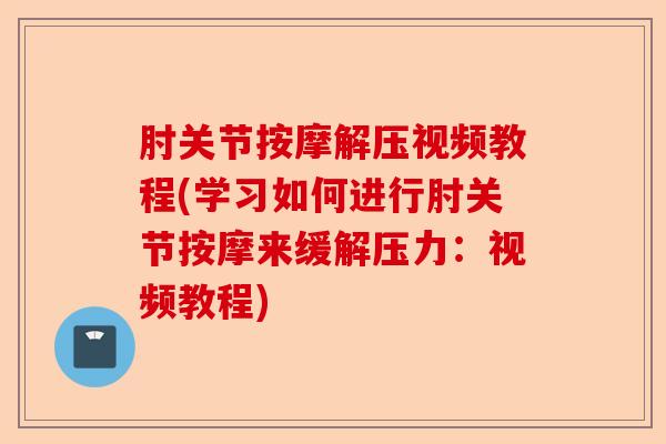 肘关节按摩解压视频教程(学习如何进行肘关节按摩来缓解压力：视频教程)